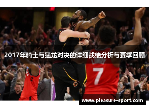 2017年骑士与猛龙对决的详细战绩分析与赛季回顾