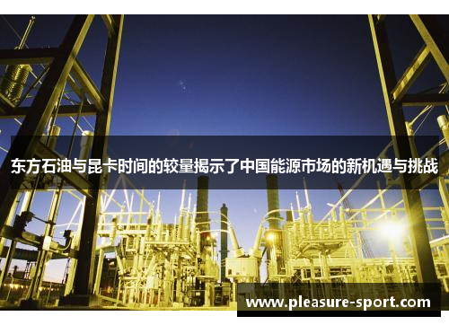 东方石油与昆卡时间的较量揭示了中国能源市场的新机遇与挑战