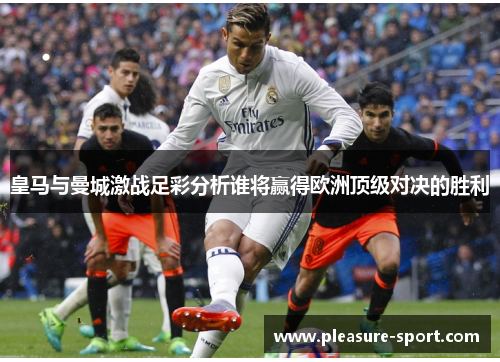 皇马与曼城激战足彩分析谁将赢得欧洲顶级对决的胜利